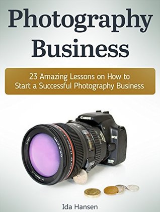 Read Photography Business: 23 Amazing Lessons on How to Start a Successful Photography Business (Ida Hansen Hansen) - Ida Hansen Hansen | ePub