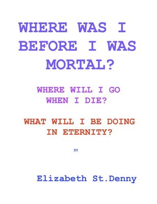 Read Online Where Was I Before I Became Mortal? Where Will I Go When I Die? & What Will I Do in Eternity? - Elizabeth St. Denny file in PDF