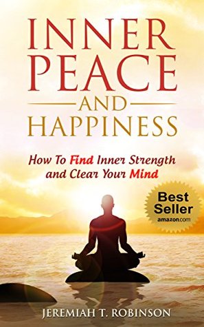 Full Download INNER PEACE and Happiness: How To Find Inner Strength and Clear Your Mind (Inspired by Paul Chek Book 1) - Jeremiah T. Robinson file in ePub