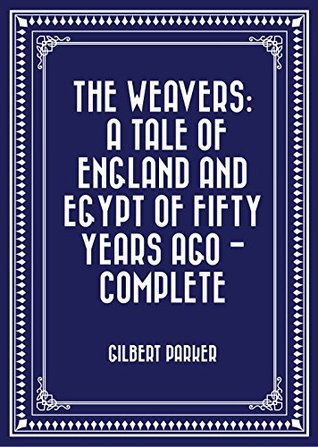 Read Online The Weavers: a tale of England and Egypt of fifty years ago - Complete - Gilbert Parker | PDF