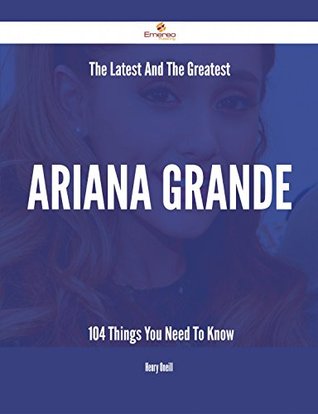 Read Online The Latest And The Greatest Ariana Grande - 104 Things You Need To Know - Henry Oneill | ePub