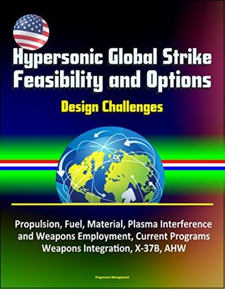 Download Hypersonic Global Strike Feasibility and Options - Design Challenges, Propulsion, Fuel, Material, Plasma Interference and Weapons Employment, Current Programs, Weapons Integration, X-37B, AHW - U.S. Government | ePub