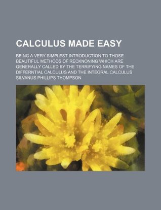 Full Download Calculus Made Easy; Being a Very Simplest Introduction to Those Beautiful Methods of Recknoning Which Are Generally Called by the Terrifying Names of - Silvanus Phillips Thompson file in ePub