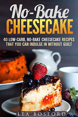 Download No-Bake Cheesecake: 40 Low-Carb, No-Bake Cheesecake Recipes That You Can Indulge in Without Guilt (Guilt-Free Desserts) - Lea Bosford | PDF