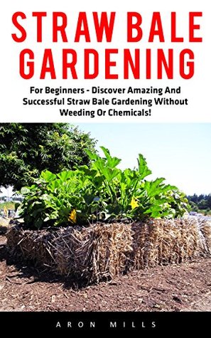 Read Online Straw Bale Gardening: For Beginners - Discover Amazing And Successful Straw Bale Gardening Without Weeding Or Chemicals! (Urban Gardening, Homesteading, Backyard Farming) - Aron Mills file in PDF