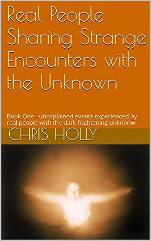 Read Online Real People Sharing Strange Encounters with the Unknown: Book One - unexplained events experienced by real people with the dark frightening unknonw (Real  Strange Encounters with the Unknown) - Chris Holly | ePub