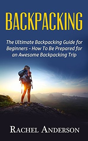 Download Backpacking: The Ultimate Backpacking Guide for Beginners - How to Be Prepared for an Awesome Backpacking Trip - Rachel Anderson | PDF