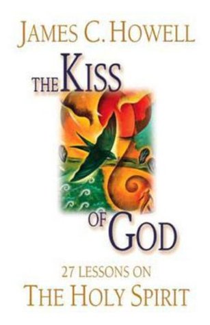 Read Online The Kiss of God: 27 Lessons on the Holy Spirit - James C. Howell | PDF