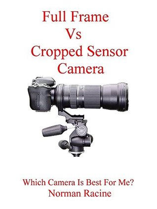 Full Download Full Frame Vs Cropped Sensor: Which Digital Camera Is Best For Me? - NORMAN RACINE | ePub