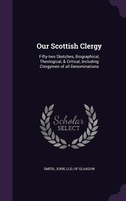 Read Our Scottish Clergy: Fifty-Two Sketches, Biographical, Theological, & Critical, Including Clergymen of All Denominations - John Smith | ePub