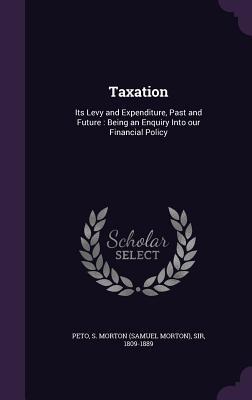 Download Taxation: Its Levy and Expenditure, Past and Future: Being an Enquiry Into Our Financial Policy - S Morton Peto file in ePub