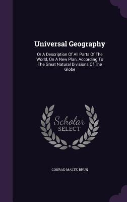 Full Download Universal Geography: Or a Description of All Parts of the World, on a New Plan, According to the Great Natural Divisions of the Globe - Conrad Malte-Brun | ePub