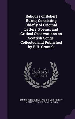 Read Online Reliques of Robert Burns; Consisting Chiefly of Original Letters, Poems, and Critical Observations on Scottish Songs. Collected and Published by R.H. Cromek - Robert Burns | PDF