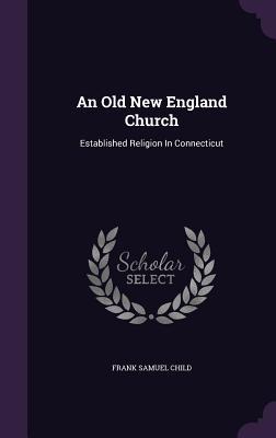 Full Download An Old New England Church: Established Religion in Connecticut - Frank Samuel Child | ePub