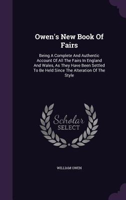 Read Online Owen's New Book of Fairs: Being a Complete and Authentic Account of All the Fairs in England and Wales, as They Have Been Settled to Be Held Since the Alteration of the Style - William Owen file in ePub