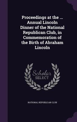 Read Proceedings at the  Annual Lincoln Dinner of the National Republican Club, in Commemoration of the Birth of Abraham Lincoln - National Republican Club file in ePub