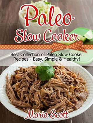 Read Online Paleo Slow Cooker: Best Collection of Paleo Slow Cooker Recipes - Easy, Simple & Healthy! - Maria Scott | PDF