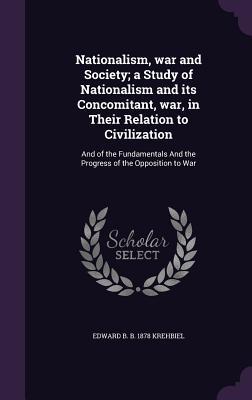 Download Nationalism, War and Society; A Study of Nationalism and Its Concomitant, War, in Their Relation to Civilization: And of the Fundamentals and the Progress of the Opposition to War - Edward B. Krehbiel file in PDF