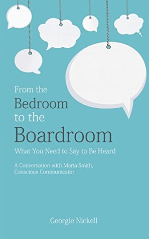 Read Online From the Bedroom to the Boardroom: What You Need to Say to Be Heard: A Conversation with Maria Smith, Conscious Communicator - Georgie Nickell file in PDF