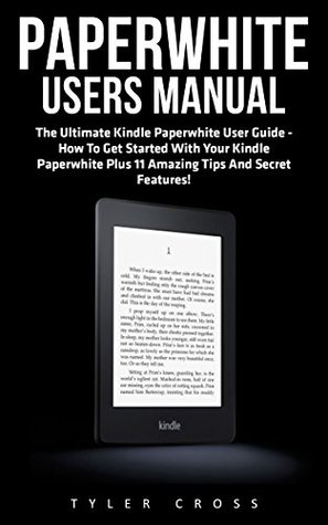 Read Online Paperwhite Users Manual: The Ultimate Kindle Paperwhite User Guide - How To Get Started With Your Kindle Paperwhite Plus 11 Amazing Tips And Secret Features! (Paperwhite Tablet, Paperwhite Manual) - Tyler Cross file in PDF