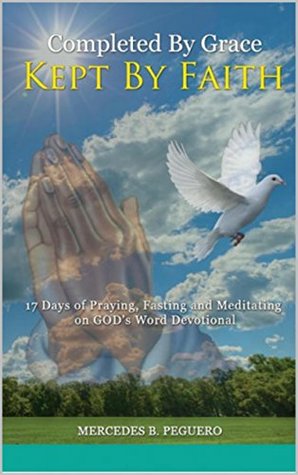 Read Completed By Grace ~ Kept By Faith: 17 Days of Praying, Fasting and Meditating on GOD's Word Devotional - Mercedes B. Peguero | PDF