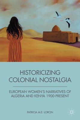 Full Download Historicizing Colonial Nostalgia: European Women's Narratives of Algeria and Kenya 1900-Present - Patricia M.E. Lorcin file in ePub