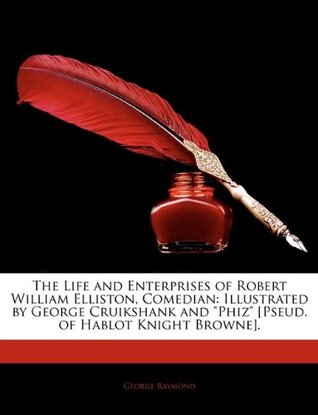 Read Online The Life and Enterprises of Robert William Elliston, Comedian: Illustrated by George Cruikshank and Phiz [Pseud. of Hablot Knight Browne]. - George Raymond file in ePub