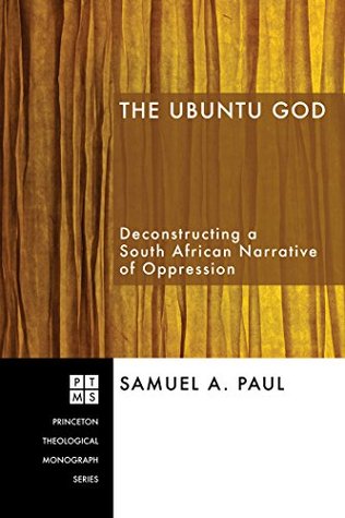 Read Online The Ubuntu God: Deconstructing a South African Narrative of Oppression (Princeton Theological Monograph Series Book 101) - Samuel A. Paul | PDF