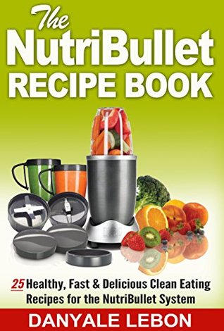 Full Download Nutribullet Recipes: Nutribullet Recipe Book: 25 Healthy, Fast & Delicious Clean Eating Recipes for the Nutribullet System (Quick and Easy Meals and Smoothies for Nutritious Eating Cookbook) - Danyale Lebon | PDF