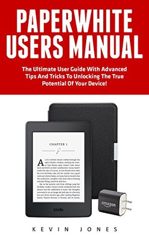 Read Online Paperwhite Users Manual: The Ultimate User Guide With Advanced Tips And Tricks To Unlocking The True Potential Of Your Device! (Paperwhite Tablet, Paperwhite Manual) - Kevin Jones file in PDF