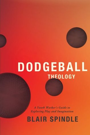 Read Online Dodgeball Theology: A Youth Worker's Guide to Exploring Play and Imagination - Blair Spindle | PDF