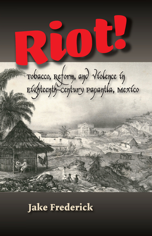 Read Riot!: Tobacco, Reform, and Violence in Eighteenth-Century Papantla, Mexico - Jake Frederick file in ePub