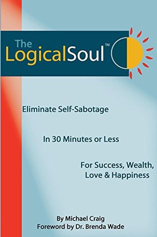 Download The Logical Soul: Eliminate Self-Sabotage in 30 Minutes or Less for Success, Wealth, Love & Happiness - Michael Craig file in PDF