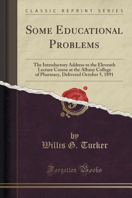 Full Download Some Educational Problems: The Introductory Address to the Eleventh Lecture Course at the Albany College of Pharmacy, Delivered October 5, 1891 (Classic Reprint) - Willis Gaylord Tucker | ePub