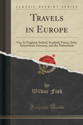 Download Travels in Europe: Viz;, in England, Ireland, Scotland, France, Italy, Switzerland, Germany, and the Netherlands (Classic Reprint) - Wilbur Fisk file in ePub