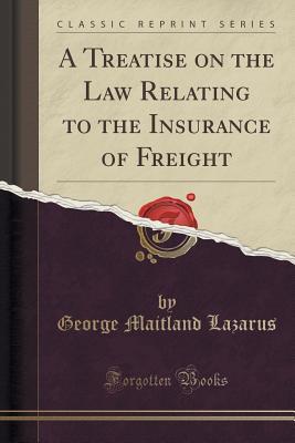 Read Online A Treatise on the Law Relating to the Insurance of Freight (Classic Reprint) - George Maitland Lazarus file in PDF