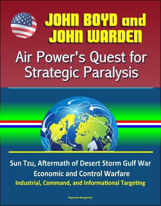 Read Online John Boyd and John Warden: Air Power's Quest for Strategic Paralysis - Sun Tzu, Aftermath of Desert Storm Gulf War, Economic and Control Warfare, Industrial, Command, and Informational Targeting - Progressive Management file in PDF