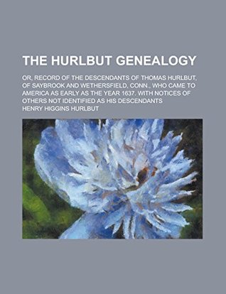 Read Online The Hurlbut Genealogy; Or, Record of the Descendants of Thomas Hurlbut, of Saybrook and Wethersfield, Conn., Who Came to America as Early as the Year 1637. with Notices of Others Not Identified as His Descendants - Henry Higgins Hurlbut file in ePub