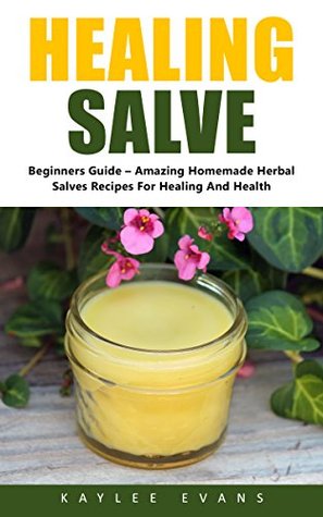 Read Online Healing Salve: Beginners Guide - Amazing Homemade Herbal Salves Recipes for Healing and Health! (Homemade Solutions For Health And Beauty, Healing Salve Recipes) - Kaylee Evans | PDF