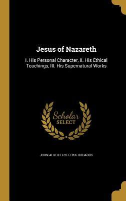 Read Online Jesus of Nazareth: I. His Personal Character, II. His Ethical Teachings, III. His Supernatural Works - John Albert Broadus | PDF