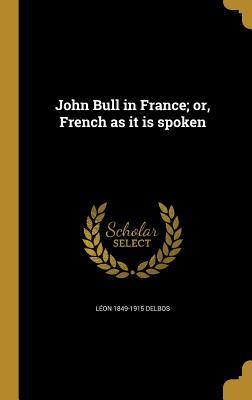 Read Online John Bull in France; Or, French as It Is Spoken - Leon 1849-1915 Delbos | PDF