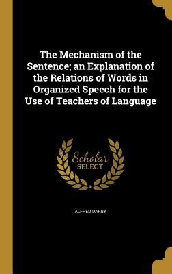 Full Download The Mechanism of the Sentence; An Explanation of the Relations of Words in Organized Speech for the Use of Teachers of Language - Alfred Darby | ePub