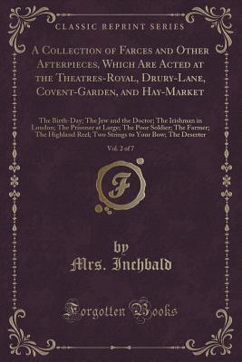 Read A Collection of Farces and Other Afterpieces, Which Are Acted at the Theatres-Royal, Drury-Lane, Covent-Garden, and Hay-Market, Vol. 2 of 7: The Birth-Day; The Jew and the Doctor; The Irishman in London; The Prisoner at Large; The Poor Soldier; The Farmer - Elizabeth Inchbald | PDF