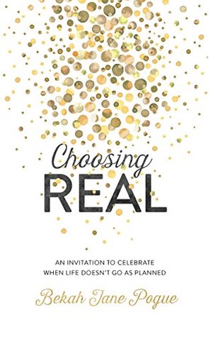 Download Choosing Real: An Invitation to Celebrate When Life Doesn't Go as Planned - Bekah Jane Pogue | PDF