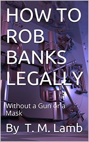 Read Online HOW TO ROB BANKS LEGALLY: Without a Gun or a Mask - T.M. Lamb | ePub