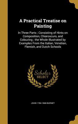 Download A Practical Treatise on Painting: In Three Parts; Consisting of Hints on Composition, Chiaroscuro, and Colouring; The Whole Illustrated by Examples from the Italian, Venetian, Flemish, and Dutch Schools - John Burnet file in ePub