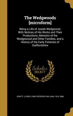 Read Online The Wedgwoods [Microform]: Being a Life of Josiah Wedgwood; With Notices of His Works and Their Productions, Memoirs of the Wedgewood and Other Families, and a History of the Early Potteries of Staffordshire - Llewellynn Frederick William Jewitt file in PDF