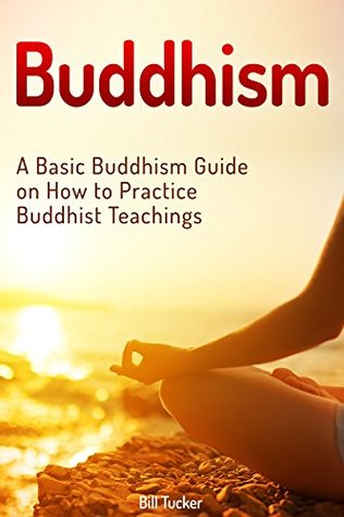 Read Buddhism: A Basic Buddhism Guide on How to Practice Buddhist Teachings (zen buddhism, mindfulness, buddhism) - Bill Tucker | PDF