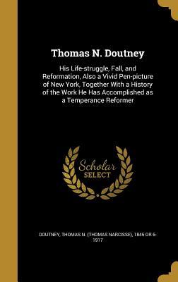 Read Thomas N. Doutney: His Life-Struggle, Fall, and Reformation, Also a Vivid Pen-Picture of New York, Together with a History of the Work He Has Accomplished as a Temperance Reformer - Thomas Narcisse Doutney file in PDF