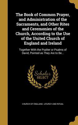 Full Download The Book of Common Prayer, and Administration of the Sacraments, and Other Rites and Ceremonies of the Church, According to the Use of the United Church of England and Ireland: Together with the Psalter or Psalms of David, Pointed as They Are to Be - Church of England file in ePub